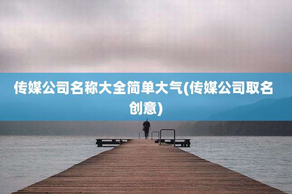 传媒公司名称大全简单大气(传媒公司取名 创意)