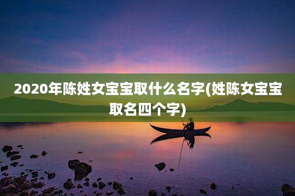 2020年陈姓女宝宝取什么名字(姓陈女宝宝取名四个字)