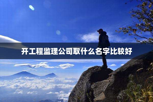开工程监理公司取什么名字比较好
