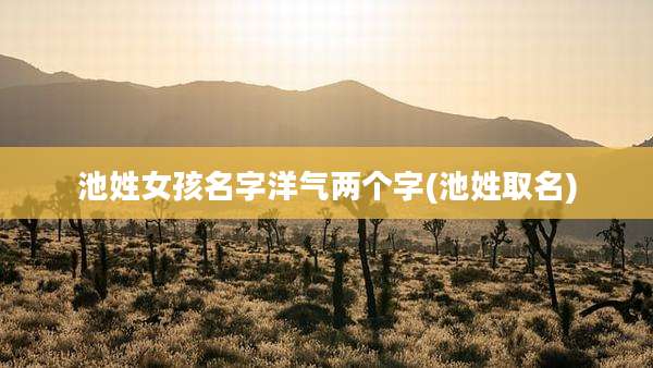 池姓女孩名字洋气两个字(池姓取名)