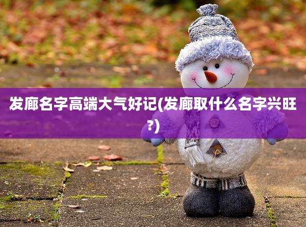 发廊名字高端大气好记(发廊取什么名字兴旺?)