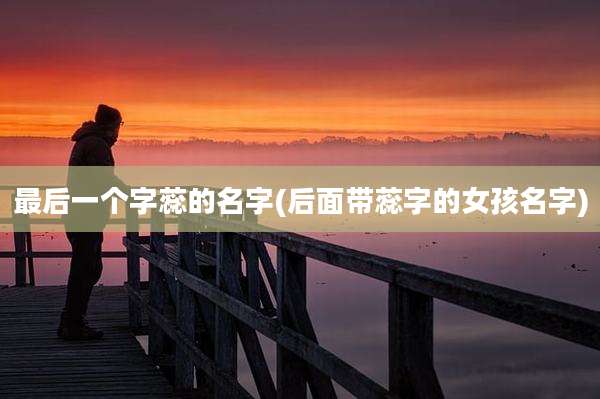 最后一个字蕊的名字(后面带蕊字的女孩名字)