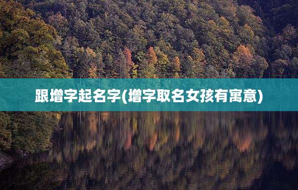 跟增字起名字(增字取名女孩有寓意)