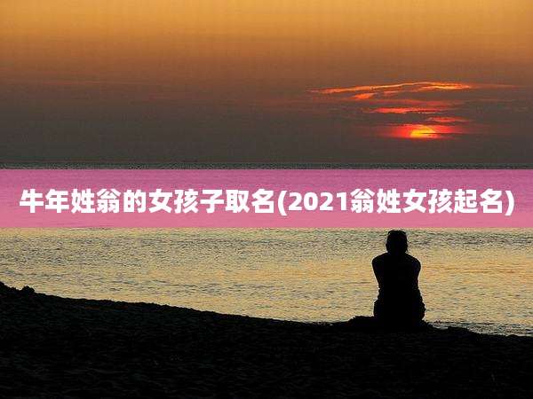 牛年姓翁的女孩子取名(2021翁姓女孩起名)