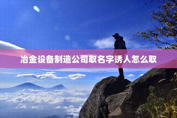 冶金设备制造公司取名字诱人怎么取