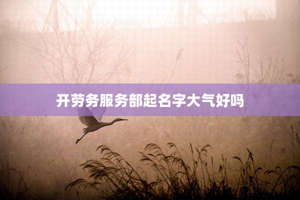 开劳务服务部起名字大气好吗