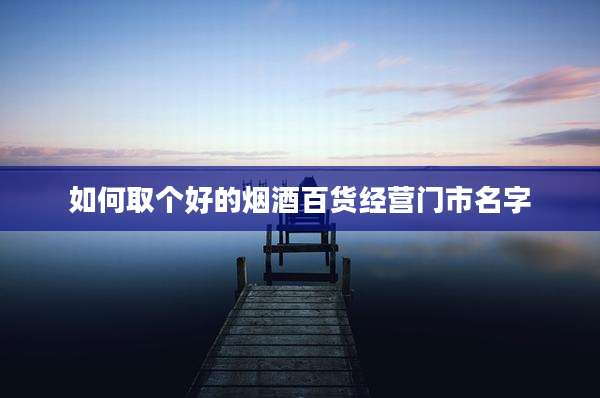 如何取个好的烟酒百货经营门市名字