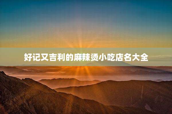 好记又吉利的麻辣烫小吃店名大全