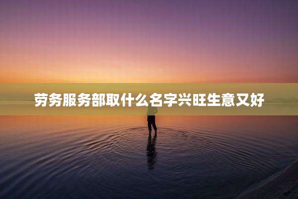 劳务服务部取什么名字兴旺生意又好