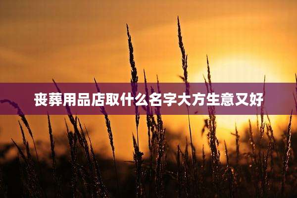 丧葬用品店取什么名字大方生意又好