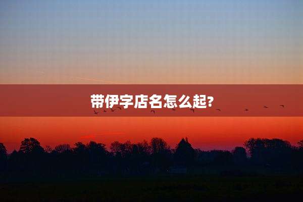 带伊字店名怎么起?