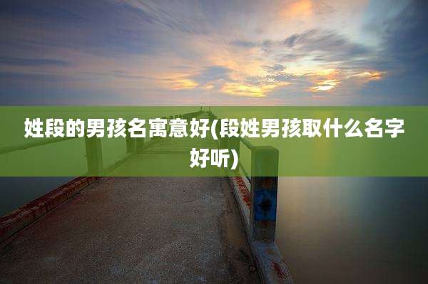 姓段的男孩名寓意好(段姓男孩取什么名字好听)