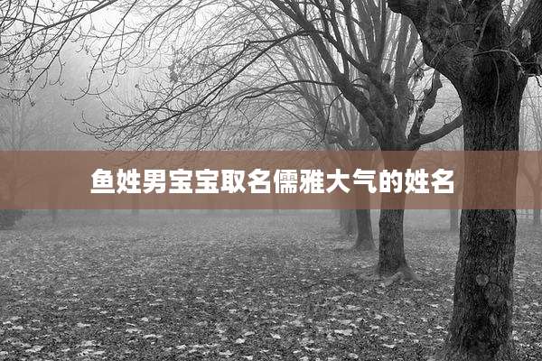 鱼姓男宝宝取名儒雅大气的姓名