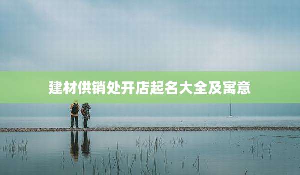 建材供销处开店起名大全及寓意