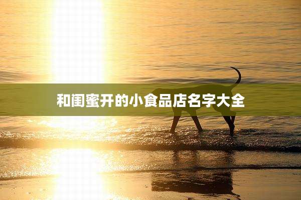 和闺蜜开的小食品店名字大全