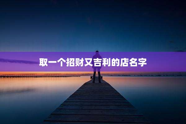 取一个招财又吉利的店名字