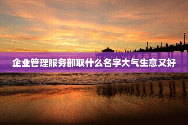 企业管理服务部取什么名字大气生意又好
