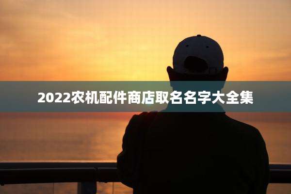 2022农机配件商店取名名字大全集
