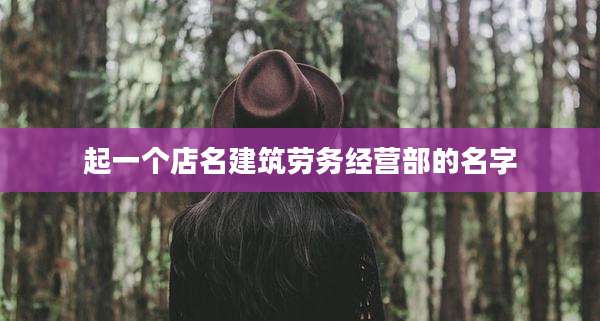 起一个店名建筑劳务经营部的名字