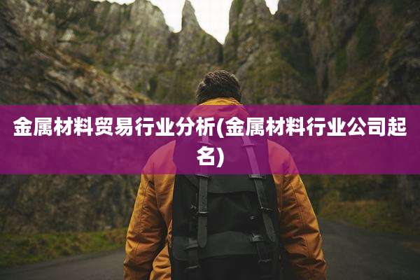 金属材料贸易行业分析(金属材料行业公司起名)