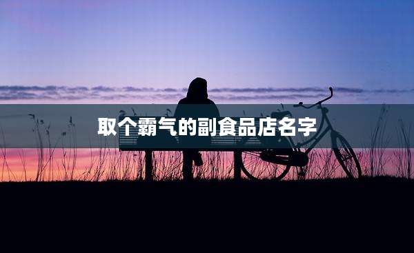 取个霸气的副食品店名字