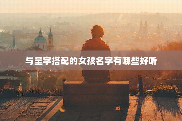 与呈字搭配的女孩名字有哪些好听