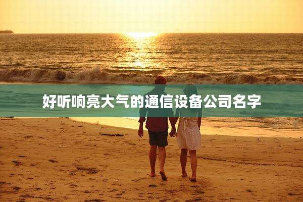 好听响亮大气的通信设备公司名字