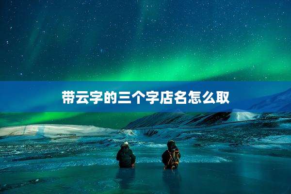带云字的三个字店名怎么取