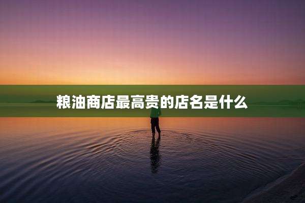 粮油商店最高贵的店名是什么
