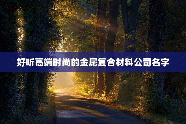好听高端时尚的金属复合材料公司名字