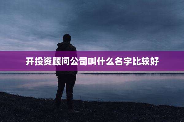 开投资顾问公司叫什么名字比较好