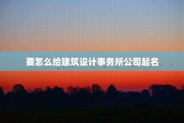 要怎么给建筑设计事务所公司起名