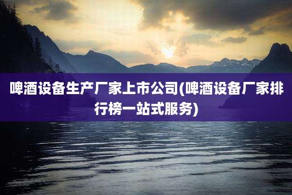 啤酒设备生产厂家上市公司(啤酒设备厂家排行榜一站式服务)