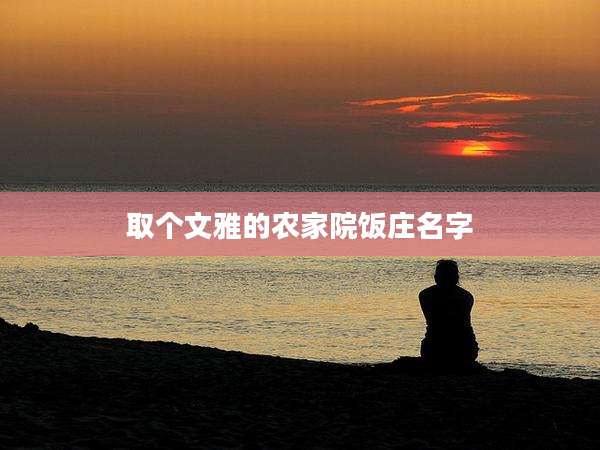 取个文雅的农家院饭庄名字