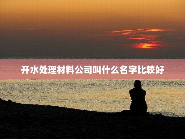 开水处理材料公司叫什么名字比较好