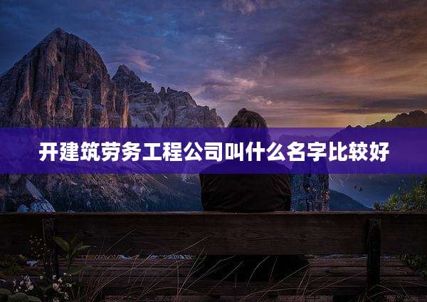 开建筑劳务工程公司叫什么名字比较好