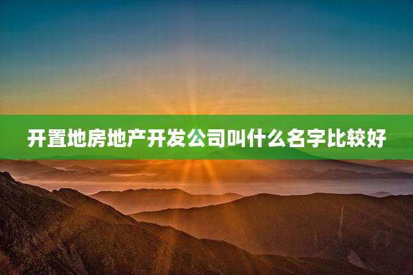开置地房地产开发公司叫什么名字比较好