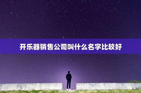 开乐器销售公司叫什么名字比较好