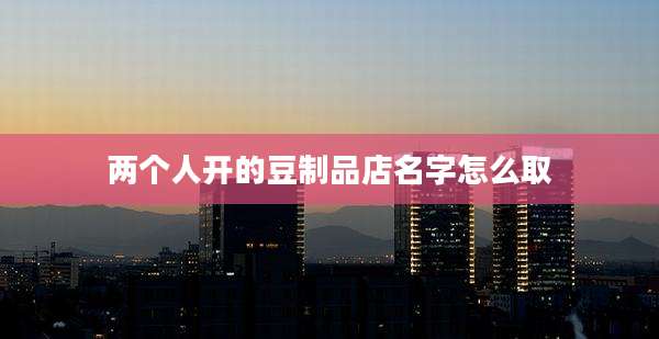 两个人开的豆制品店名字怎么取