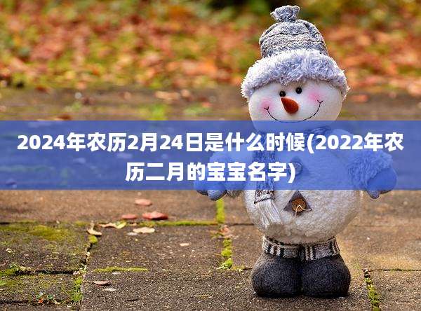 2024年农历2月24日是什么时候(2022年农历二月的宝宝名字)