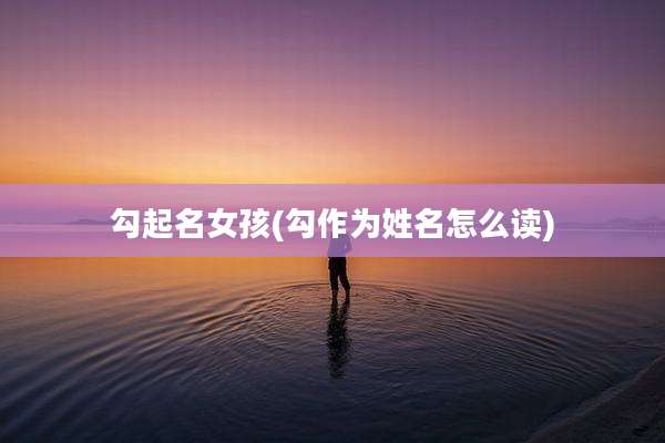 勾起名女孩(勾作为姓名怎么读)