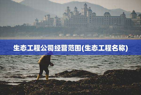 生态工程公司经营范围(生态工程名称)