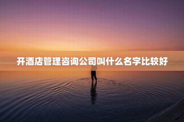开酒店管理咨询公司叫什么名字比较好