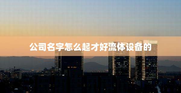 公司名字怎么起才好流体设备的