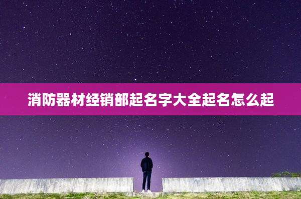 消防器材经销部起名字大全起名怎么起