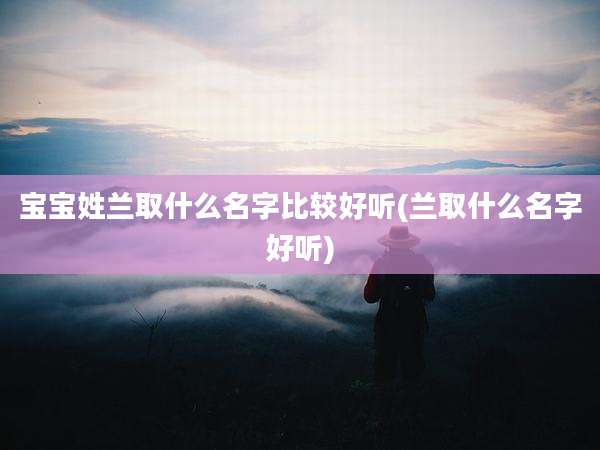 宝宝姓兰取什么名字比较好听(兰取什么名字好听)