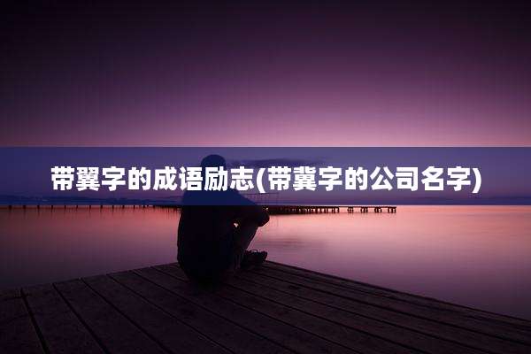 带翼字的成语励志(带冀字的公司名字)