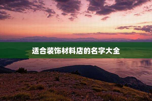 适合装饰材料店的名字大全