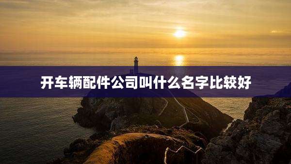 开车辆配件公司叫什么名字比较好