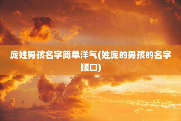 庞姓男孩名字简单洋气(姓庞的男孩的名字顺口)